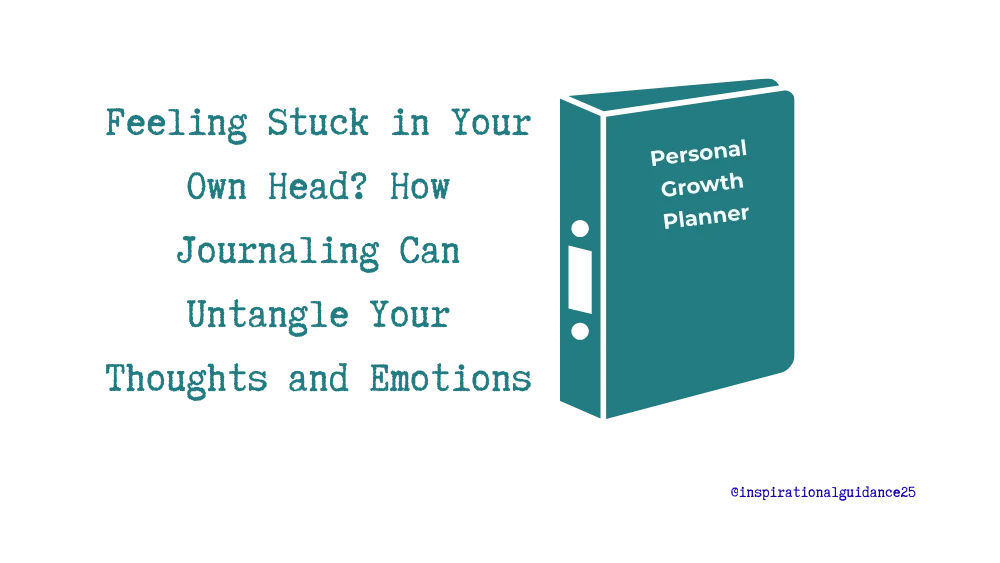 Feeling Stuck in Your Own Head? How Journaling Can Untangle Your Thoughts and Emotions