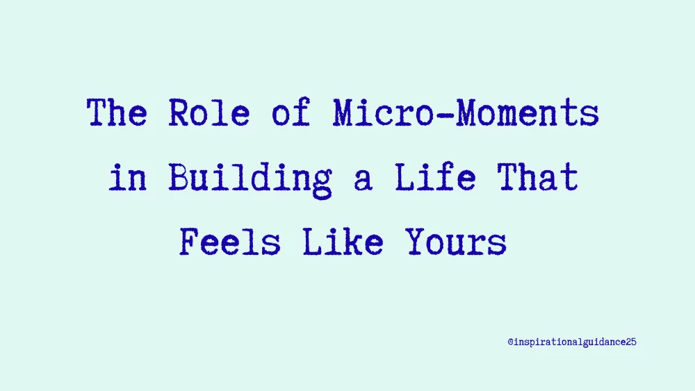 The Role of Micro-Moments in Building a Life That Feels Like Yours