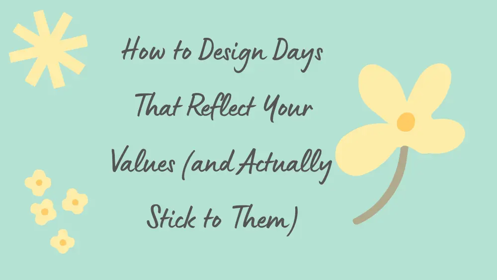 How to Design Days That Reflect Your Values (and Actually Stick to Them)