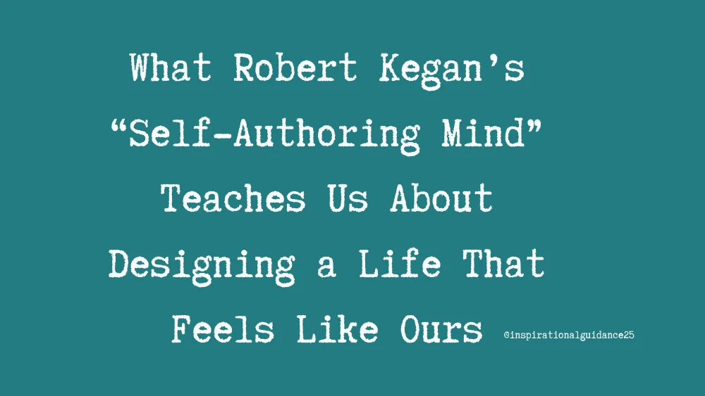 What Robert Kegan’s “Self-Authoring Mind” Teaches Us About Designing a Life That Feels Like Ours