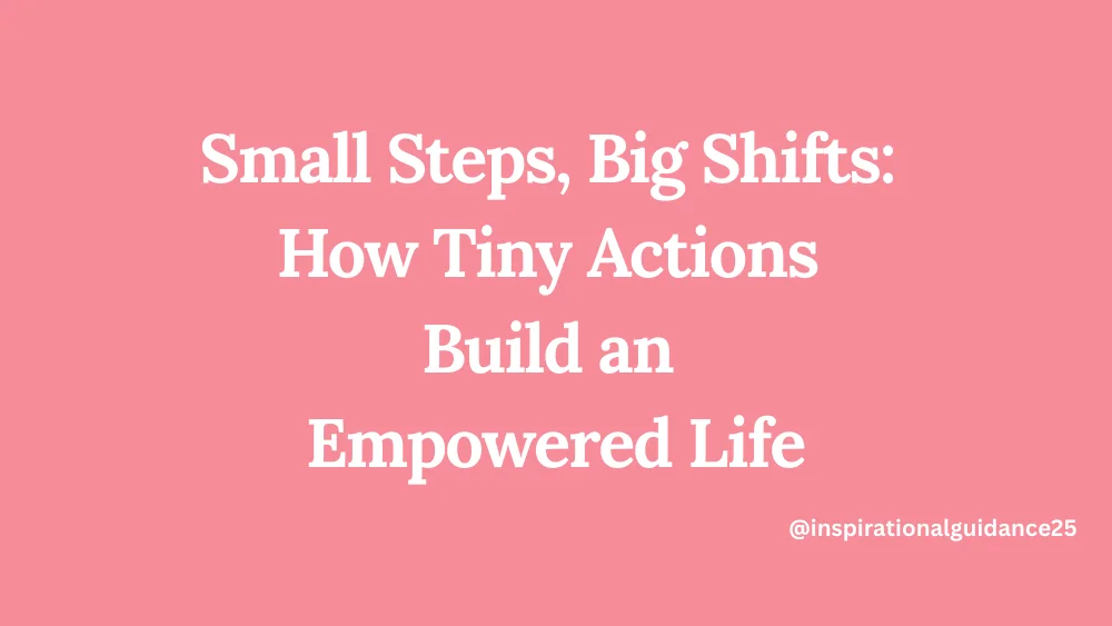 Small Steps, Big Shifts: How Tiny Actions Build an Empowered Life